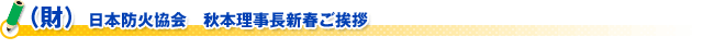 （財）日本防火協会　秋本理事長新春ご挨拶