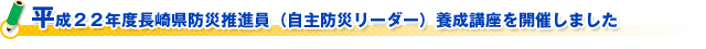 平成２２年度長崎県防災推進員（自主防災リーダー）養成講座を開催しました