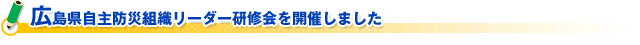 広島県自主防災組織リーダー研修会を開催しました