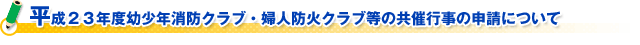 平成２３年度幼少年消防クラブ・婦人防火クラブ等の共催行事の申請について