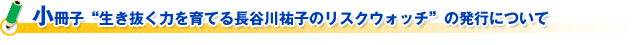 小冊子“生き抜く力を育てる長谷川祐子のリスクウォッチ”の発行について