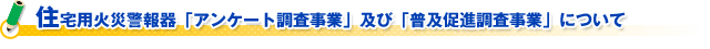 住宅用火災警報器「アンケート調査事業」及び「普及促進調査事業」について