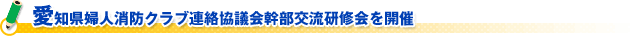 愛知県婦人消防クラブ連絡協議会幹部交流研修会を開催