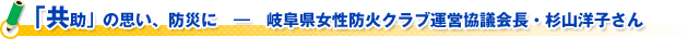 「共助」の思い、防災に　―　岐阜県女性防火クラブ運営協議会長・杉山洋子さん