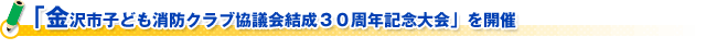 「金沢市子ども消防クラブ協議会結成３０周年記念大会」を開催