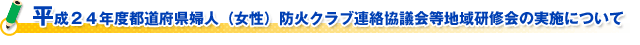 平成２４年度都道府県婦人（女性）防火クラブ連絡協議会等地域研修会の実施について