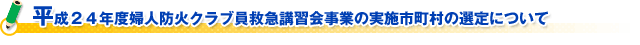 平成２４年度婦人防火クラブ員救急講習会事業の実施市町村の選定について