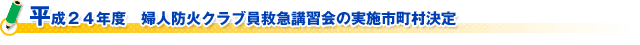 平成２４年度　婦人防火クラブ員救急講習会の実施市町村決定