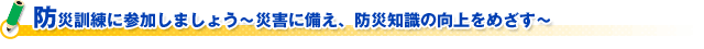 防災訓練に参加しましょう～災害に備え、防災知識の向上をめざす～