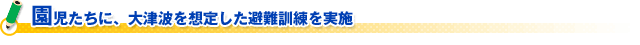 園児たちに、大津波を想定した避難訓練を実施