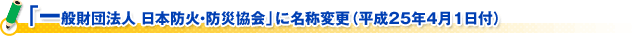 「一般財団法人 日本防火・防災協会」に名称変更（平成２５年４月１日付）