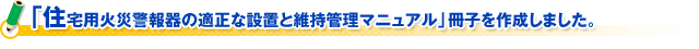 「住宅用火災警報器の適正な設置と維持管理マニュアル」冊子を作成しました。