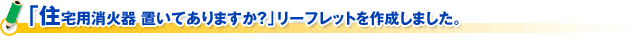 「住宅用消火器 置いてありますか？」リーフレットを作成しました。