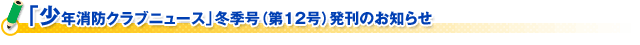 「少年消防クラブニュース」冬季号（第１２号）発刊のお知らせ