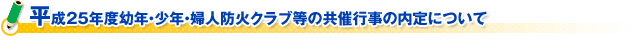 平成２５年度幼年・少年・婦人防火クラブ等の共催行事の内定について