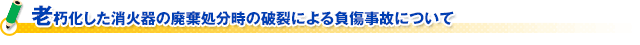 老朽化した消火器の廃棄処分時の破裂による負傷事故について