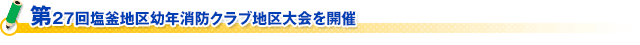 第２７回塩釜地区幼年消防クラブ地区大会を開催