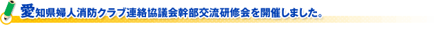 愛知県婦人消防クラブ連絡協議会幹部交流研修会を開催しました。