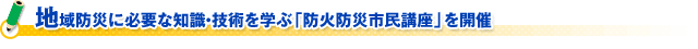 地域防災に必要な知識・技術を学ぶ「防火防災市民講座」を開催