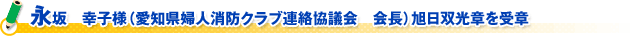 永坂　幸子様（愛知県婦人消防クラブ連絡協議会　会長）旭日双光章を受章