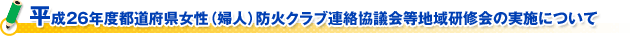 平成２６年度都道府県女性（婦人）防火クラブ連絡協議会等地域研修会の実施について