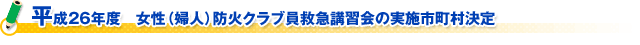 平成２６年度　女性（婦人）防火クラブ員救急講習会の実施市町村決定