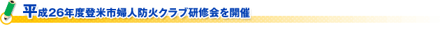 平成26年度登米市婦人防火クラブ研修会を開催