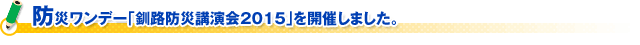 防災ワンデー｢釧路防災講演会2015｣を開催しました。