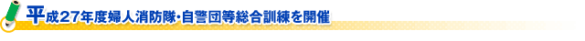 平成27年度婦人消防隊・自警団等総合訓練を開催